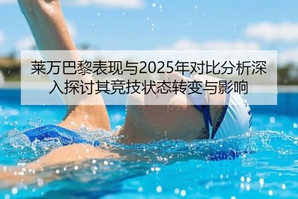莱万巴黎表现与2025年对比分析深入探讨其竞技状态转变与影响