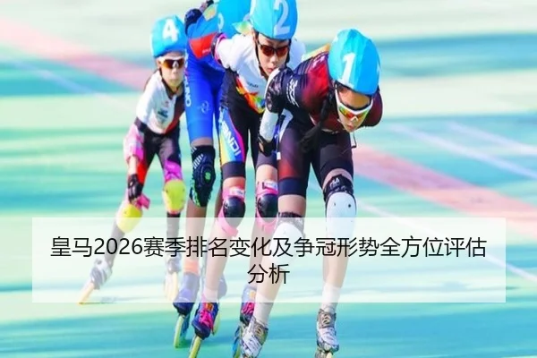 皇马2026赛季排名变化及争冠形势全方位评估分析