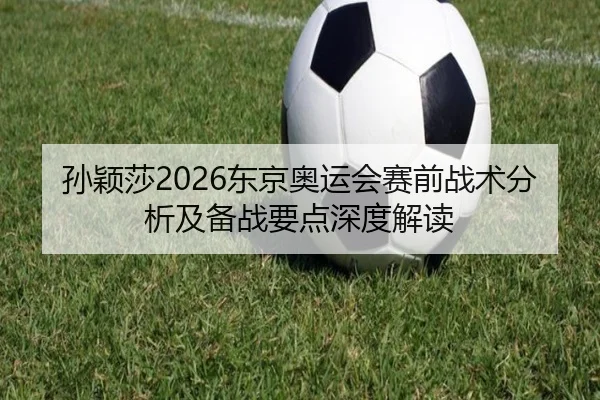孙颖莎2026东京奥运会赛前战术分析及备战要点深度解读