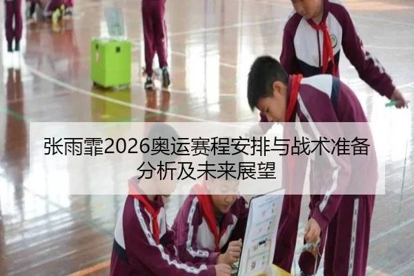 张雨霏2026奥运赛程安排与战术准备分析及未来展望