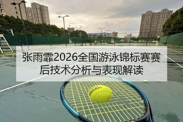 张雨霏2026全国游泳锦标赛赛后技术分析与表现解读