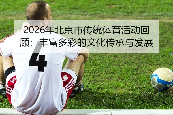 nian-bei-jing-shi-chuan-tong-ti-yu-huo-dong-hui-gu-feng-fu-duo-cai-de-wen-hua-chuan-cheng-yu-fa-zhan-2-331.jpg